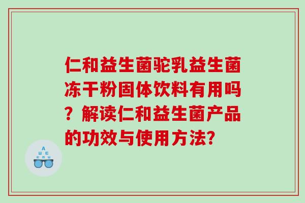 仁和益生菌驼乳益生菌冻干粉固体饮料有用吗？解读仁和益生菌产品的功效与使用方法？