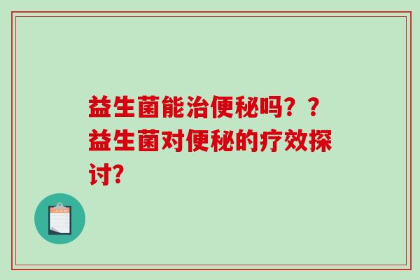 益生菌能治便秘吗？？益生菌对便秘的疗效探讨？