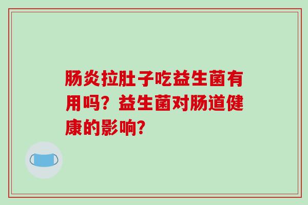 肠炎拉肚子吃益生菌有用吗？益生菌对肠道健康的影响？
