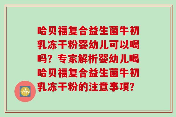 哈贝福复合益生菌牛初乳冻干粉婴幼儿可以喝吗？专家解析婴幼儿喝哈贝福复合益生菌牛初乳冻干粉的注意事项？