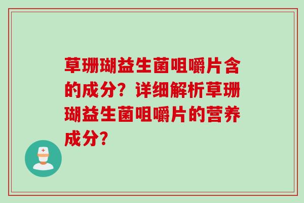 草珊瑚益生菌咀嚼片含的成分？详细解析草珊瑚益生菌咀嚼片的营养成分？