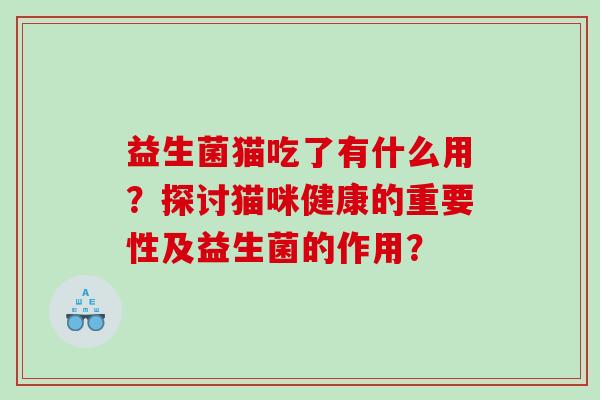 益生菌猫吃了有什么用？探讨猫咪健康的重要性及益生菌的作用？