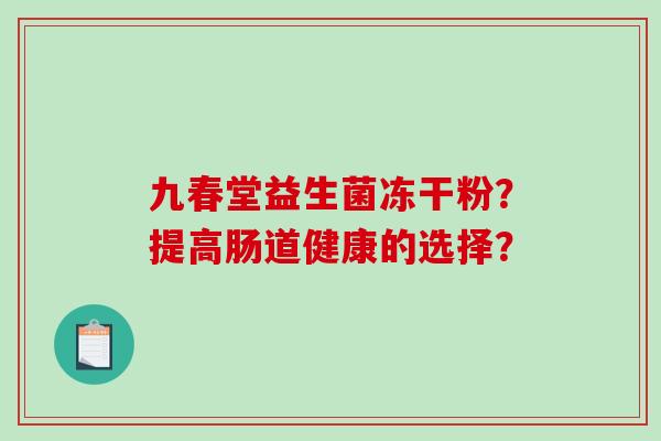九春堂益生菌冻干粉？提高肠道健康的选择？