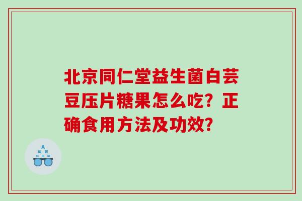 北京同仁堂益生菌白芸豆压片糖果怎么吃？正确食用方法及功效？