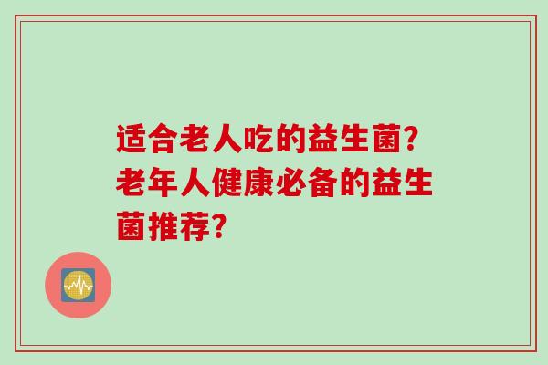 适合老人吃的益生菌？老年人健康必备的益生菌推荐？