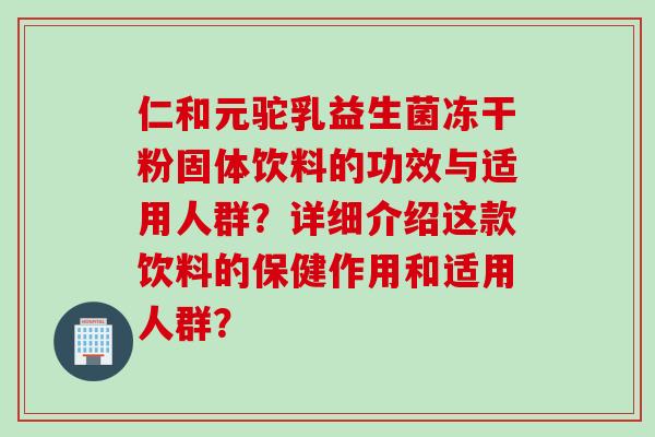 仁和元驼乳益生菌冻干粉固体饮料的功效与适用人群？详细介绍这款饮料的保健作用和适用人群？