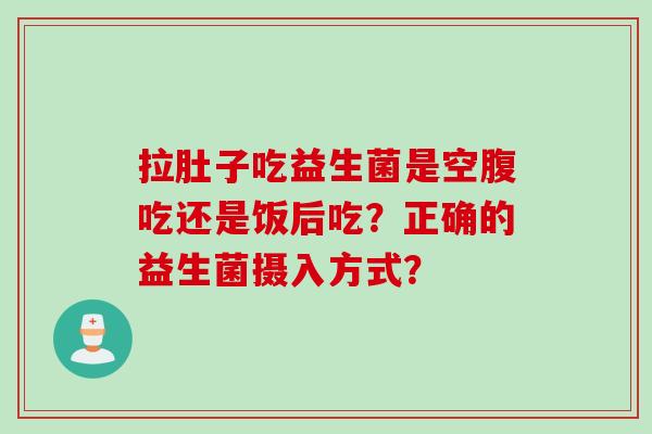 拉肚子吃益生菌是空腹吃还是饭后吃？正确的益生菌摄入方式？