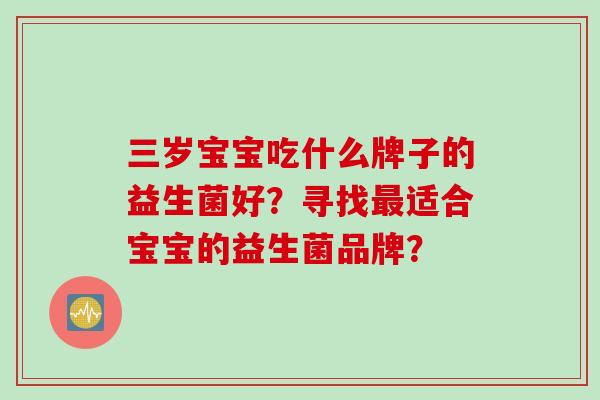 三岁宝宝吃什么牌子的益生菌好？寻找最适合宝宝的益生菌品牌？