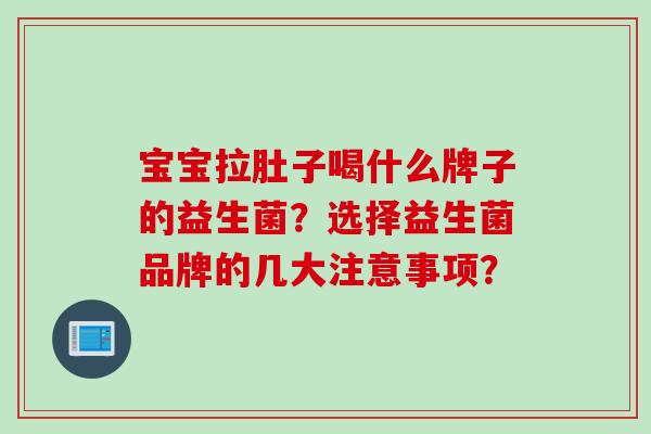 宝宝拉肚子喝什么牌子的益生菌？选择益生菌品牌的几大注意事项？