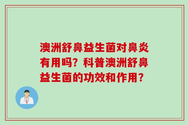 澳洲舒鼻益生菌对鼻炎有用吗？科普澳洲舒鼻益生菌的功效和作用？