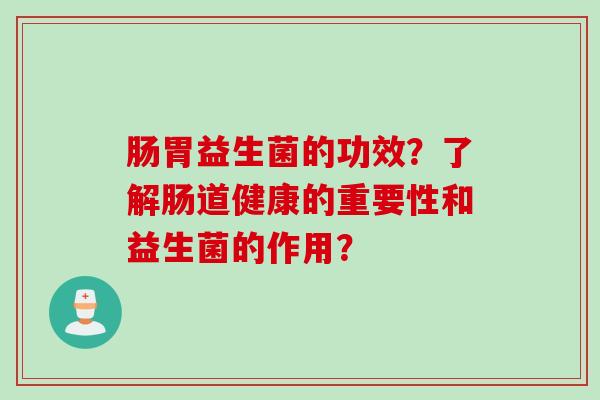 肠胃益生菌的功效？了解肠道健康的重要性和益生菌的作用？