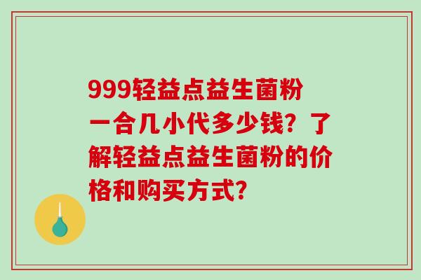 999轻益点益生菌粉一合几小代多少钱？了解轻益点益生菌粉的价格和购买方式？
