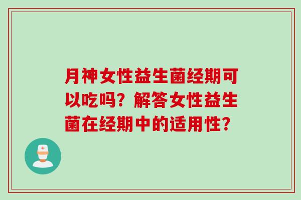 月神女性益生菌经期可以吃吗？解答女性益生菌在经期中的适用性？