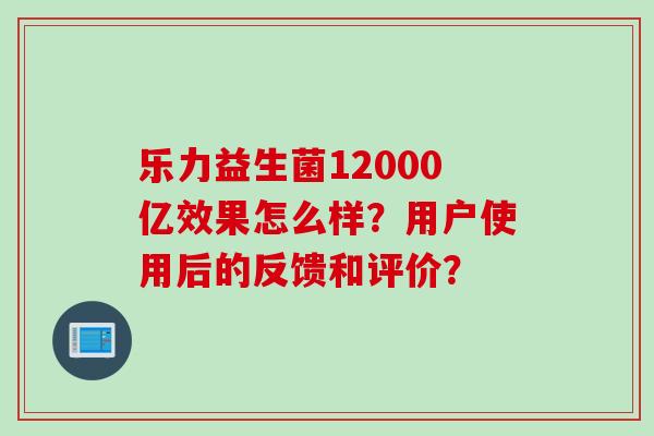 乐力益生菌12000亿效果怎么样？用户使用后的反馈和评价？