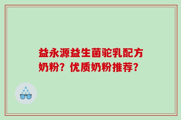 益永源益生菌驼乳配方奶粉？优质奶粉推荐？