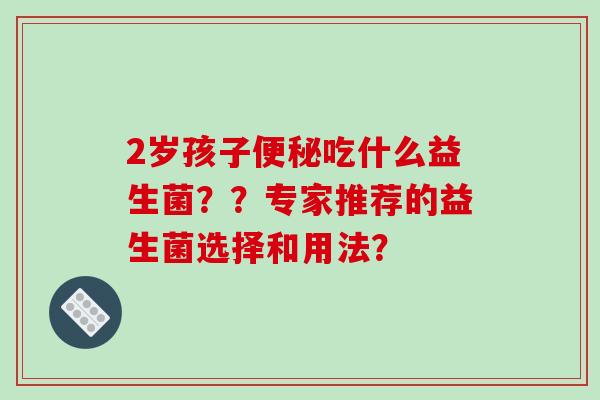 2岁孩子吃什么益生菌??专家推荐的益生菌选择和用法? 2岁孩子吃什么益生菌??专家推荐的益生菌选择和用法?