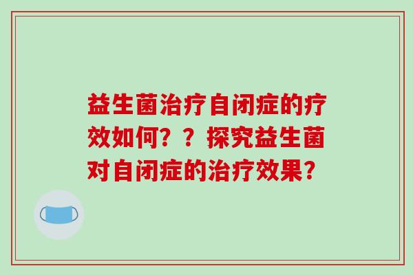 益生菌治疗自闭症的疗效如何？？探究益生菌对自闭症的治疗效果？