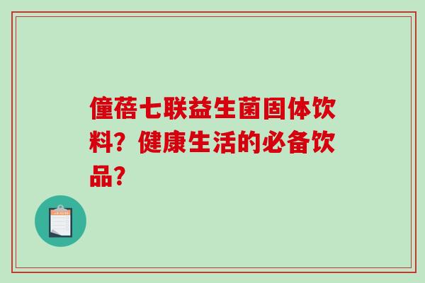 僮蓓七联益生菌固体饮料？健康生活的必备饮品？