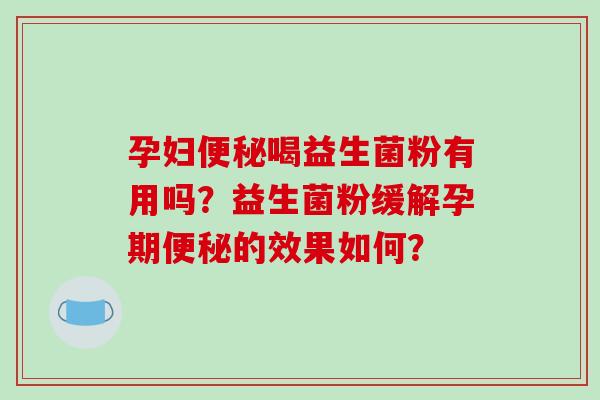 孕妇便秘喝益生菌粉有用吗？益生菌粉缓解孕期便秘的效果如何？