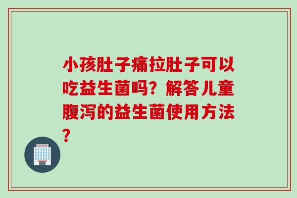 小孩肚子痛拉肚子可以吃益生菌吗？解答儿童腹泻的益生菌使用方法？
