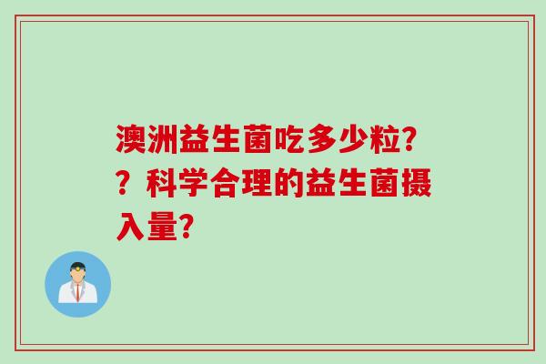澳洲益生菌吃多少粒？？科学合理的益生菌摄入量？
