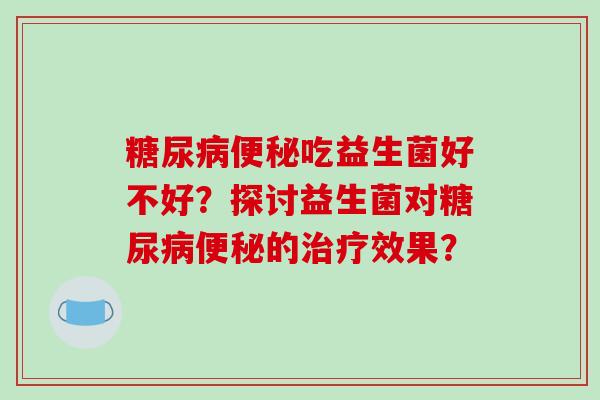 糖尿病便秘吃益生菌好不好？探讨益生菌对糖尿病便秘的治疗效果？