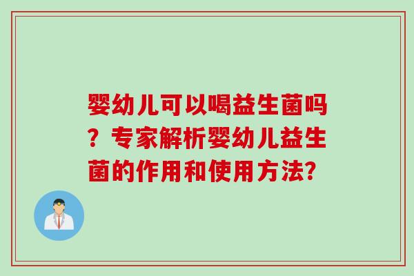 婴幼儿可以喝益生菌吗？专家解析婴幼儿益生菌的作用和使用方法？
