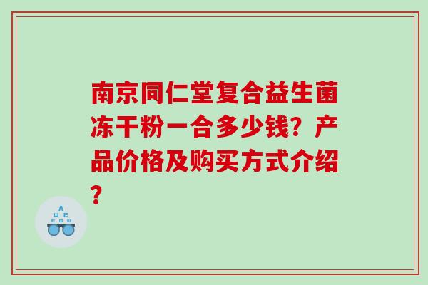 南京同仁堂复合益生菌冻干粉一合多少钱？产品价格及购买方式介绍？