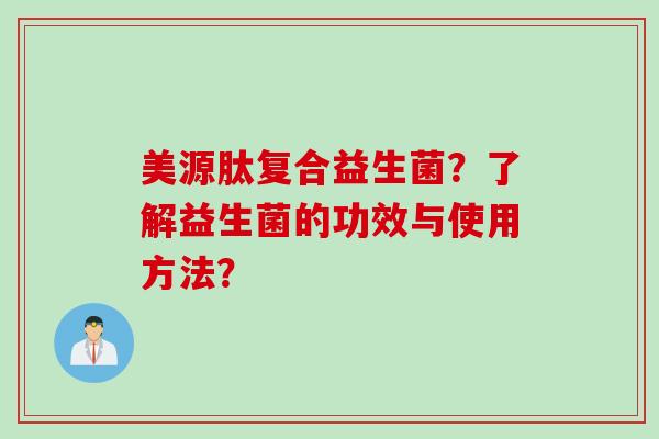 美源肽复合益生菌？了解益生菌的功效与使用方法？