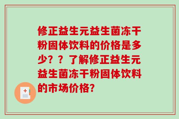 修正益生元益生菌冻干粉固体饮料的价格是多少？？了解修正益生元益生菌冻干粉固体饮料的市场价格？