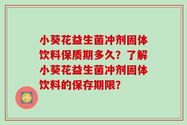 小葵花益生菌冲剂固体饮料保质期多久？了解小葵花益生菌冲剂固体饮料的保存期限？