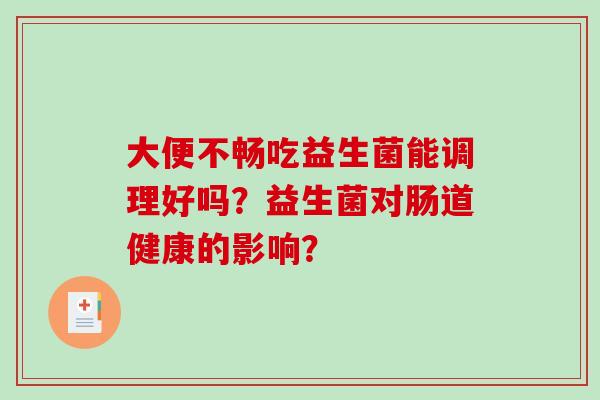 大便不畅吃益生菌能调理好吗？益生菌对肠道健康的影响？