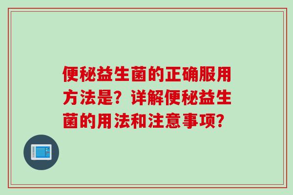 便秘益生菌的正确服用方法是？详解便秘益生菌的用法和注意事项？