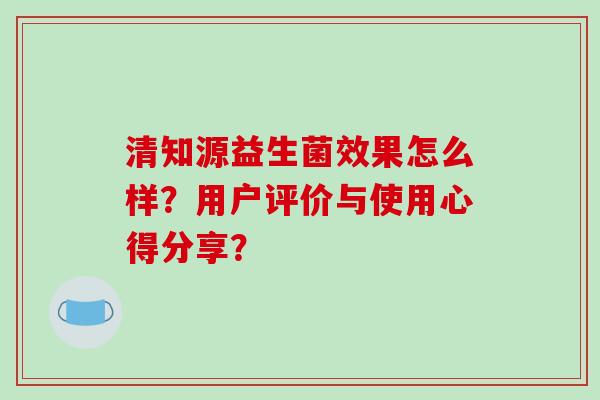清知源益生菌效果怎么样？用户评价与使用心得分享？