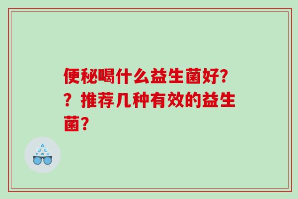 便秘喝什么益生菌好？？推荐几种有效的益生菌？