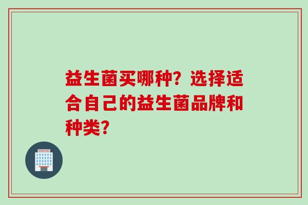 益生菌买哪种？选择适合自己的益生菌品牌和种类？