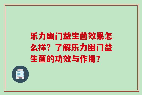 乐力幽门益生菌效果怎么样？了解乐力幽门益生菌的功效与作用？
