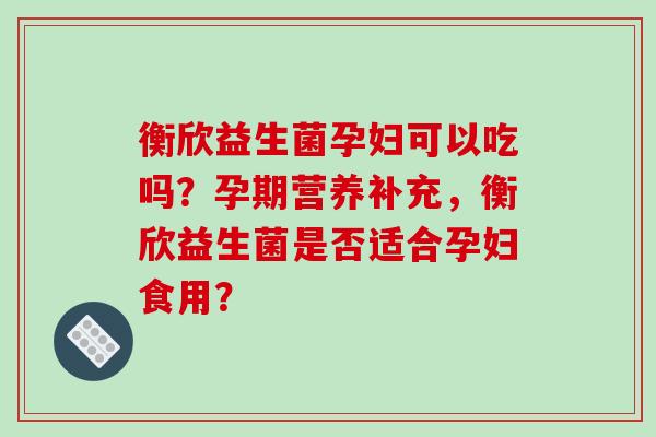 衡欣益生菌孕妇可以吃吗？孕期营养补充，衡欣益生菌是否适合孕妇食用？
