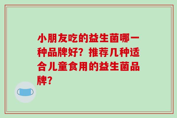 小朋友吃的益生菌哪一种品牌好？推荐几种适合儿童食用的益生菌品牌？