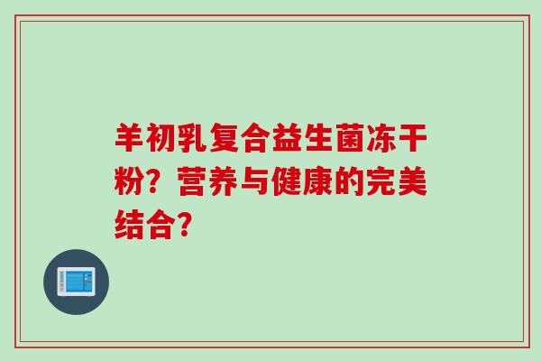 羊初乳复合益生菌冻干粉？营养与健康的完美结合？