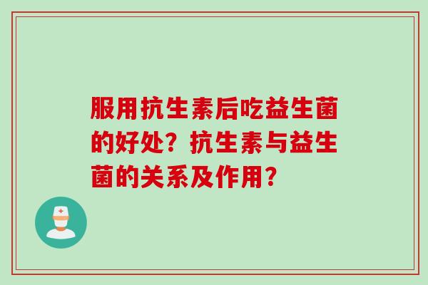 服用抗生素后吃益生菌的好处？抗生素与益生菌的关系及作用？