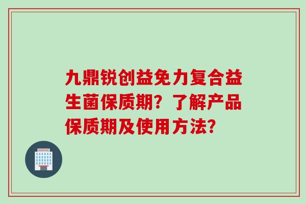 九鼎锐创益免力复合益生菌保质期？了解产品保质期及使用方法？