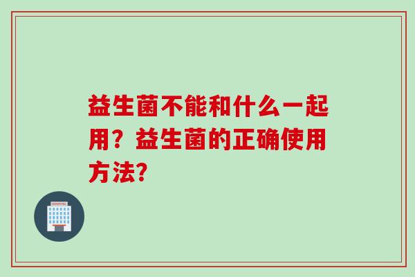 益生菌不能和什么一起用？益生菌的正确使用方法？