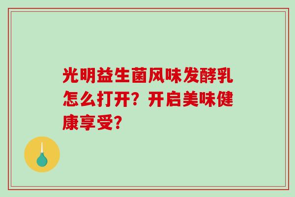 光明益生菌风味发酵乳怎么打开？开启美味健康享受？