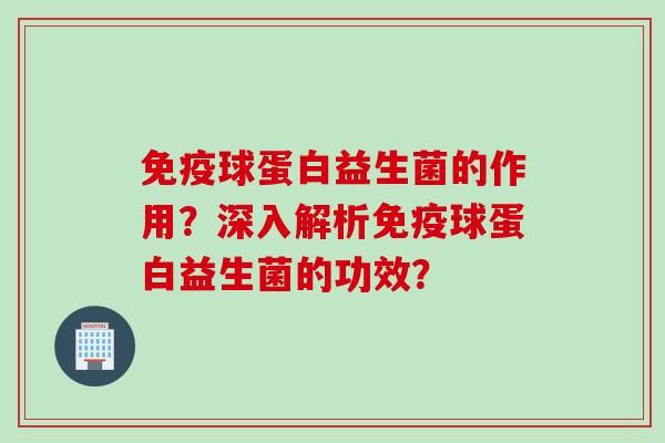 免疫球蛋白益生菌的作用？深入解析免疫球蛋白益生菌的功效？