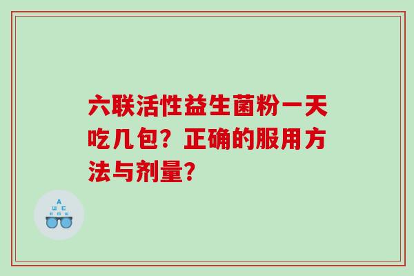 六联活性益生菌粉一天吃几包？正确的服用方法与剂量？