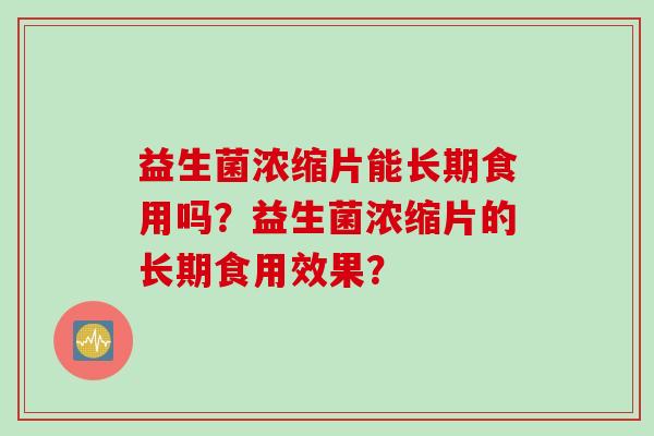 益生菌浓缩片能长期食用吗？益生菌浓缩片的长期食用效果？