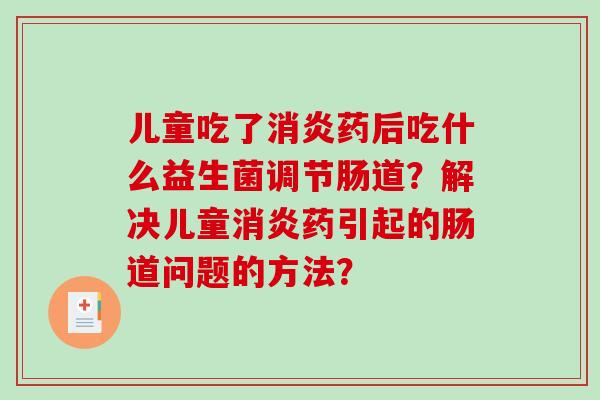 儿童吃了消炎药后吃什么益生菌调节肠道？解决儿童消炎药引起的肠道问题的方法？