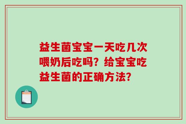 益生菌宝宝一天吃几次喂奶后吃吗？给宝宝吃益生菌的正确方法？