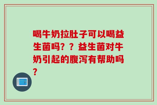 喝牛奶拉肚子可以喝益生菌吗？？益生菌对牛奶引起的腹泻有帮助吗？